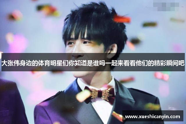 大张伟身边的体育明星们你知道是谁吗一起来看看他们的精彩瞬间吧