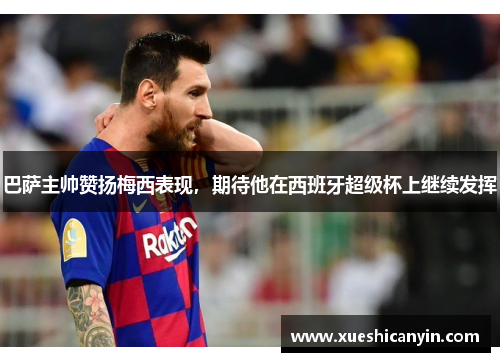 巴萨主帅赞扬梅西表现，期待他在西班牙超级杯上继续发挥