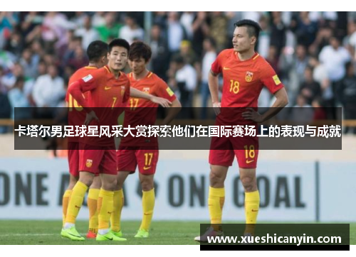 卡塔尔男足球星风采大赏探索他们在国际赛场上的表现与成就
