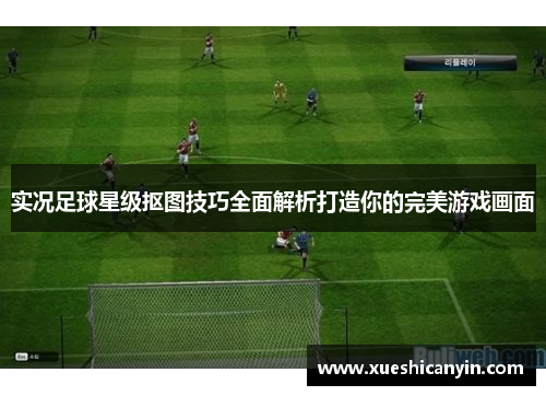 实况足球星级抠图技巧全面解析打造你的完美游戏画面
