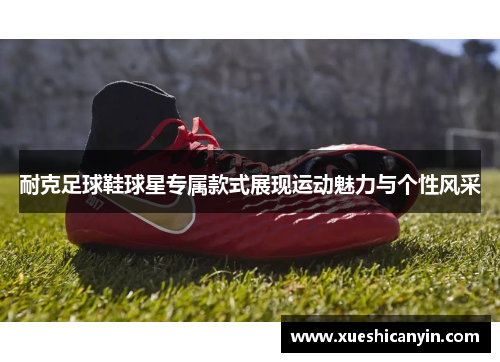 耐克足球鞋球星专属款式展现运动魅力与个性风采
