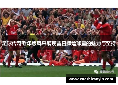 足球传奇老年版风采展现昔日辉煌球星的魅力与坚持