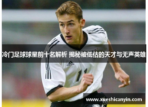 冷门足球球星前十名解析 揭秘被低估的天才与无声英雄