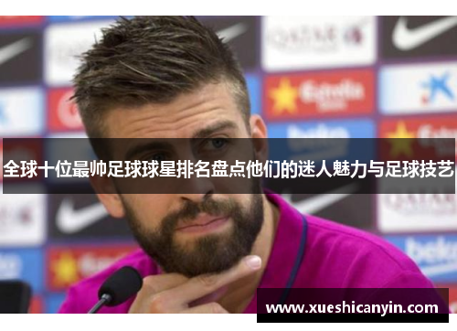 全球十位最帅足球球星排名盘点他们的迷人魅力与足球技艺