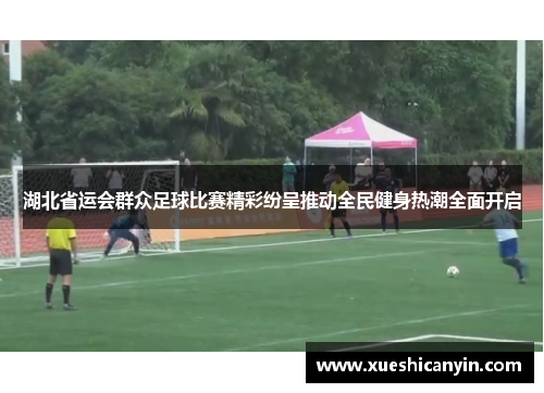 湖北省运会群众足球比赛精彩纷呈推动全民健身热潮全面开启