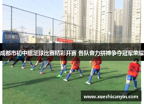 成都市初中组足球比赛精彩开赛 各队奋力拼搏争夺冠军荣耀
