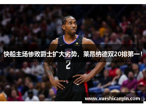 快船主场惨败爵士扩大劣势，莱昂纳德双20排第一！