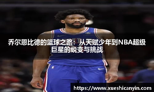 火狐电竞乔尔恩比德的篮球之路：从天赋少年到NBA超级巨星的蜕变与挑战